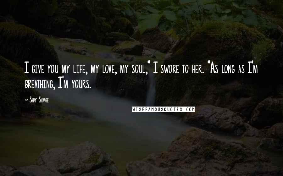 Shay Savage Quotes: I give you my life, my love, my soul," I swore to her. "As long as I'm breathing, I'm yours.