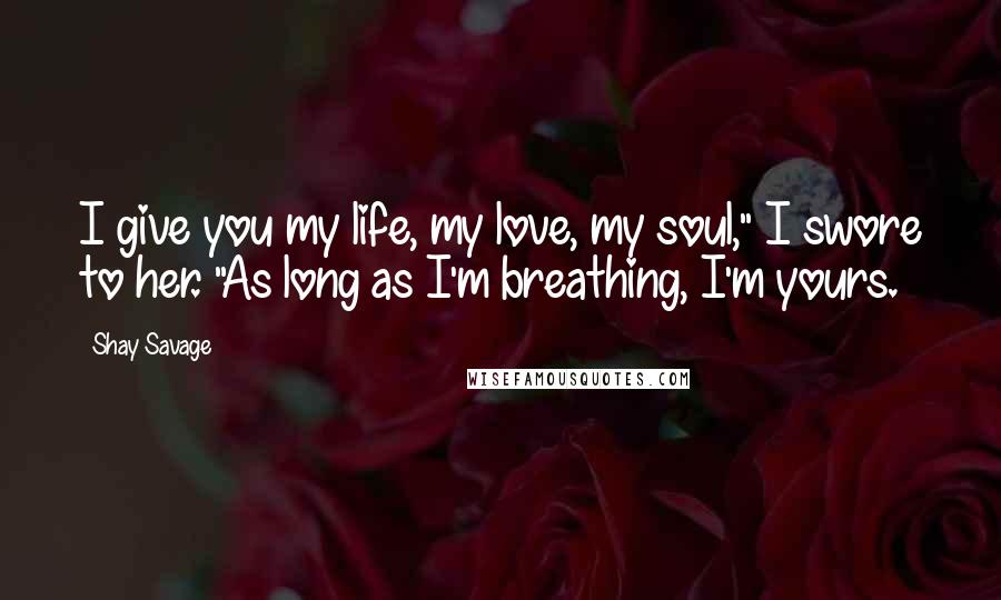 Shay Savage Quotes: I give you my life, my love, my soul," I swore to her. "As long as I'm breathing, I'm yours.