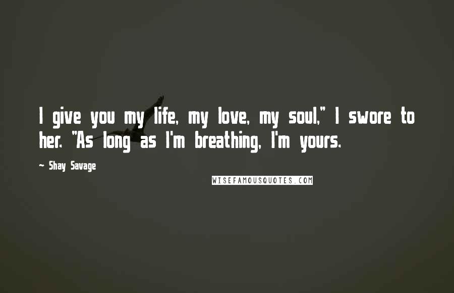 Shay Savage Quotes: I give you my life, my love, my soul," I swore to her. "As long as I'm breathing, I'm yours.
