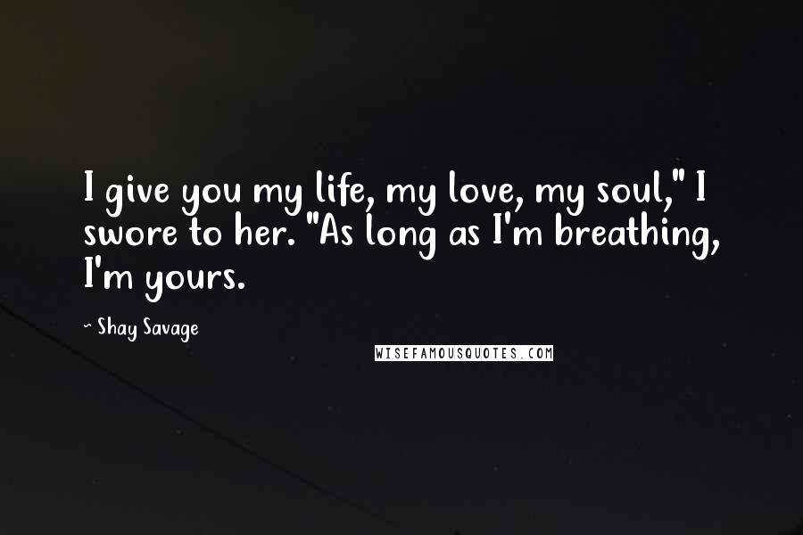 Shay Savage Quotes: I give you my life, my love, my soul," I swore to her. "As long as I'm breathing, I'm yours.