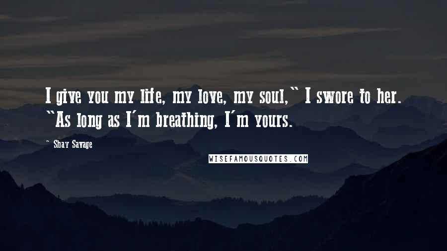 Shay Savage Quotes: I give you my life, my love, my soul," I swore to her. "As long as I'm breathing, I'm yours.