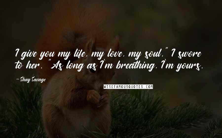 Shay Savage Quotes: I give you my life, my love, my soul," I swore to her. "As long as I'm breathing, I'm yours.
