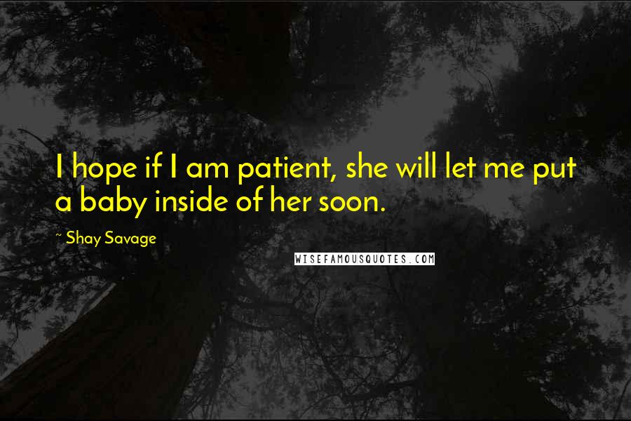 Shay Savage Quotes: I hope if I am patient, she will let me put a baby inside of her soon.