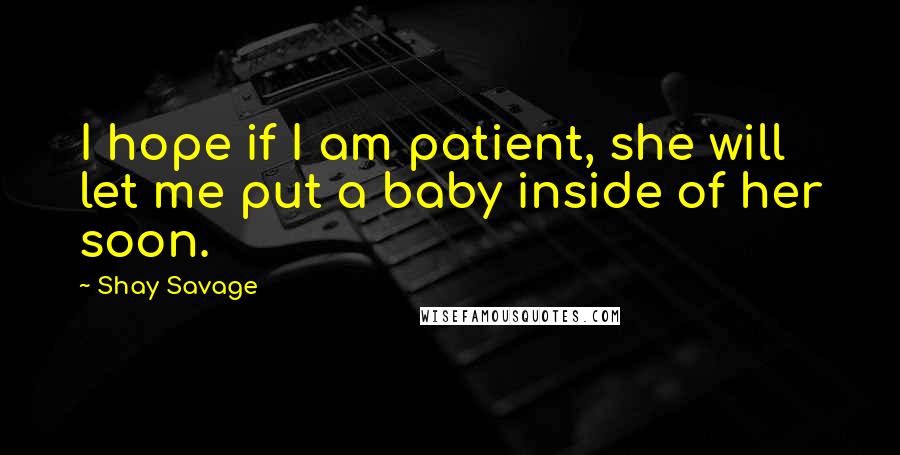 Shay Savage Quotes: I hope if I am patient, she will let me put a baby inside of her soon.