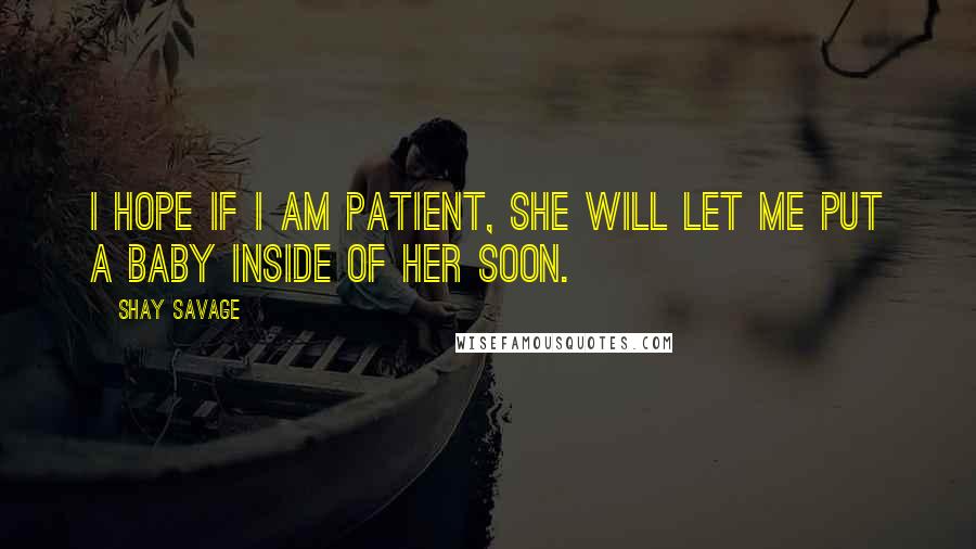 Shay Savage Quotes: I hope if I am patient, she will let me put a baby inside of her soon.