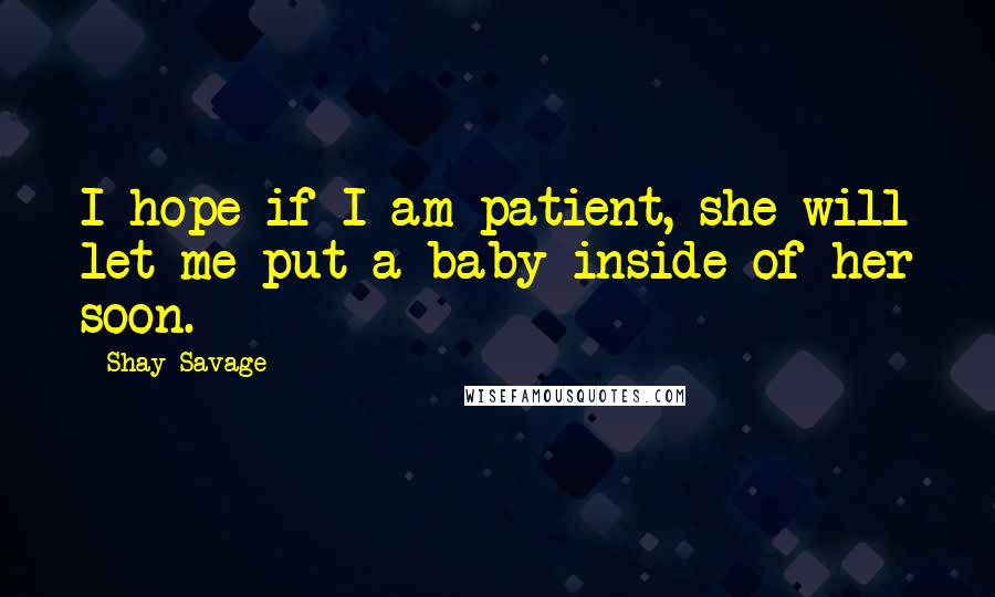 Shay Savage Quotes: I hope if I am patient, she will let me put a baby inside of her soon.