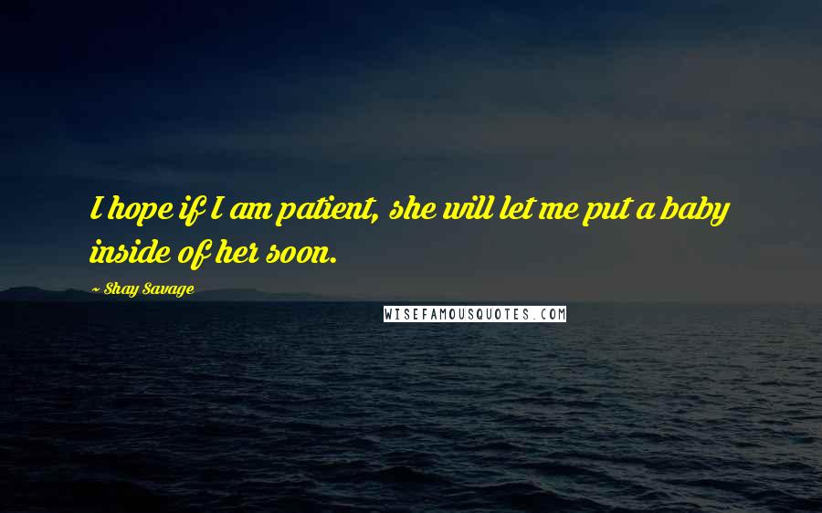 Shay Savage Quotes: I hope if I am patient, she will let me put a baby inside of her soon.