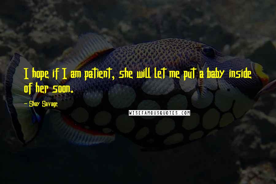 Shay Savage Quotes: I hope if I am patient, she will let me put a baby inside of her soon.