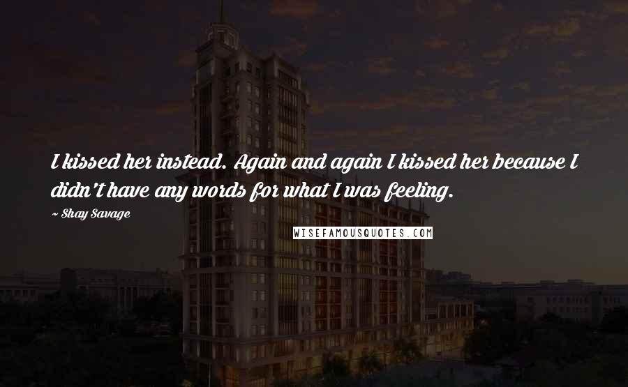 Shay Savage Quotes: I kissed her instead. Again and again I kissed her because I didn't have any words for what I was feeling.