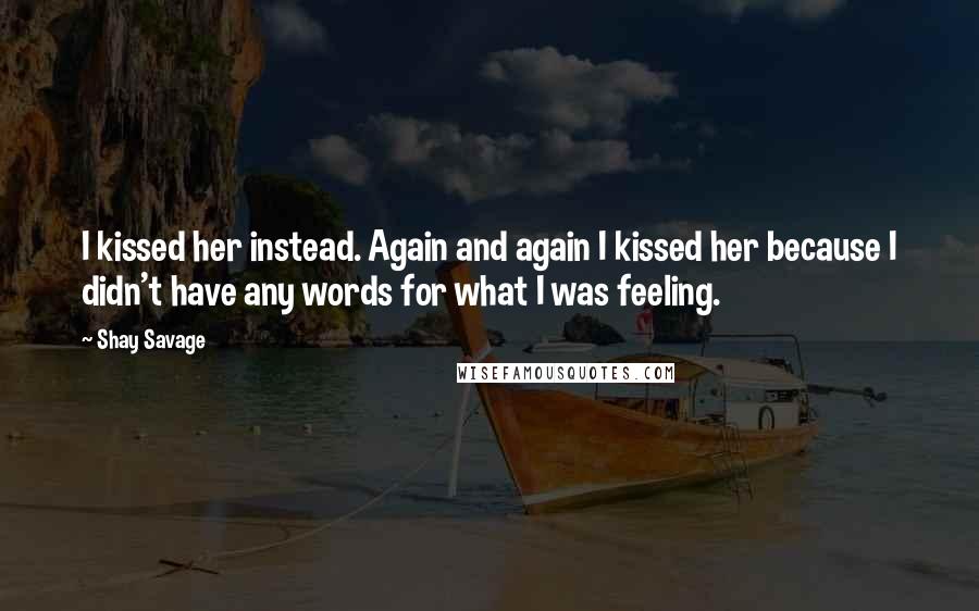 Shay Savage Quotes: I kissed her instead. Again and again I kissed her because I didn't have any words for what I was feeling.