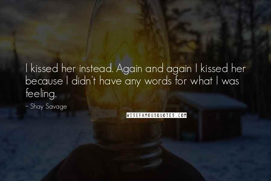 Shay Savage Quotes: I kissed her instead. Again and again I kissed her because I didn't have any words for what I was feeling.