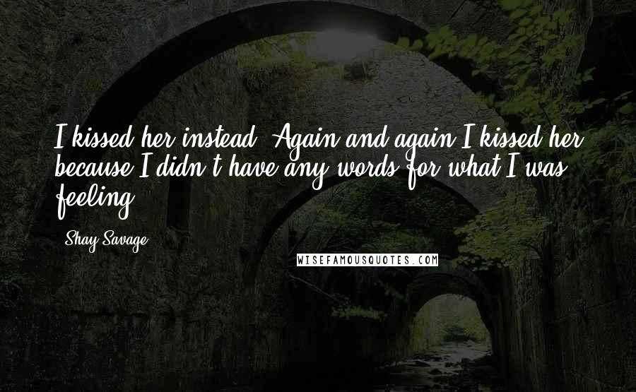 Shay Savage Quotes: I kissed her instead. Again and again I kissed her because I didn't have any words for what I was feeling.
