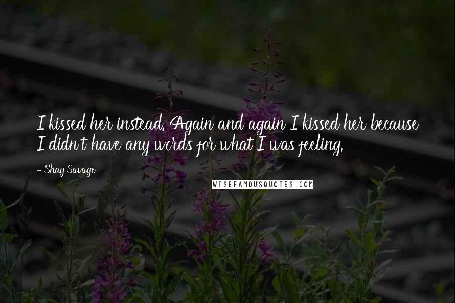 Shay Savage Quotes: I kissed her instead. Again and again I kissed her because I didn't have any words for what I was feeling.