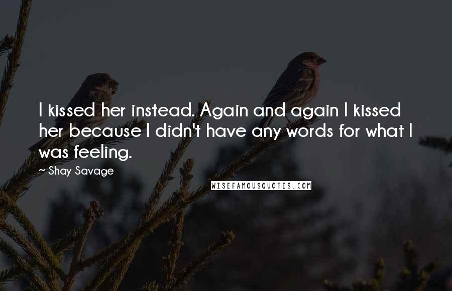 Shay Savage Quotes: I kissed her instead. Again and again I kissed her because I didn't have any words for what I was feeling.
