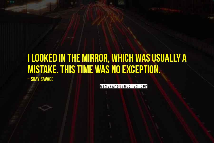 Shay Savage Quotes: I looked in the mirror, which was usually a mistake. This time was no exception.