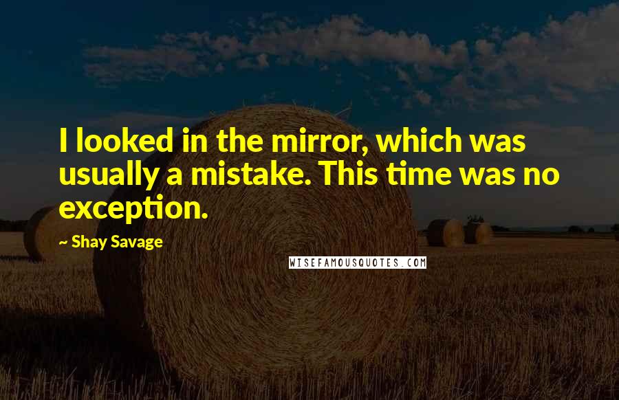 Shay Savage Quotes: I looked in the mirror, which was usually a mistake. This time was no exception.