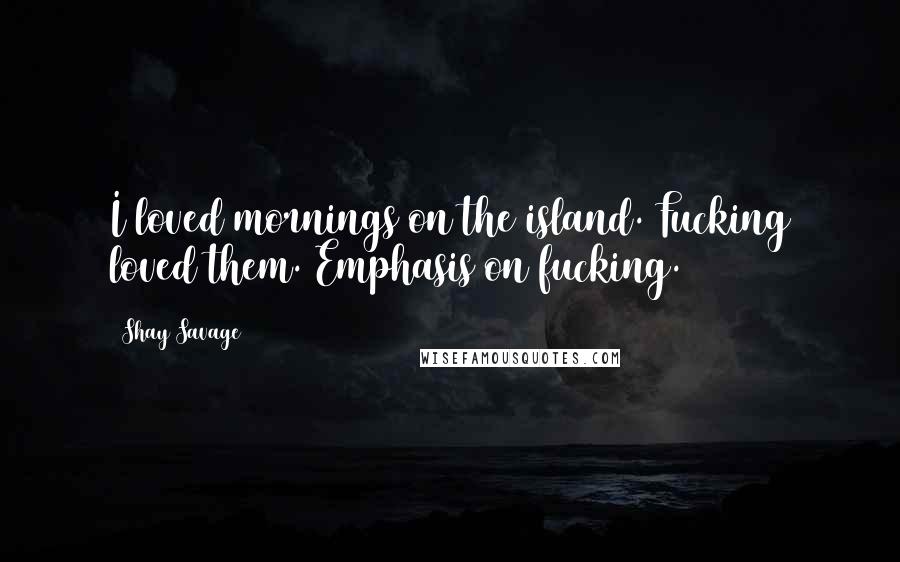 Shay Savage Quotes: I loved mornings on the island. Fucking loved them. Emphasis on fucking.