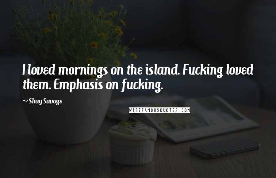 Shay Savage Quotes: I loved mornings on the island. Fucking loved them. Emphasis on fucking.