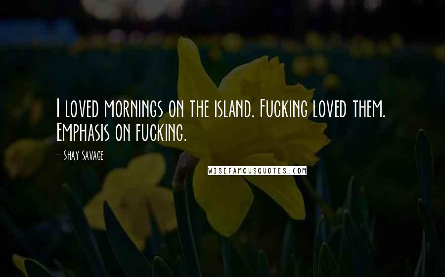 Shay Savage Quotes: I loved mornings on the island. Fucking loved them. Emphasis on fucking.