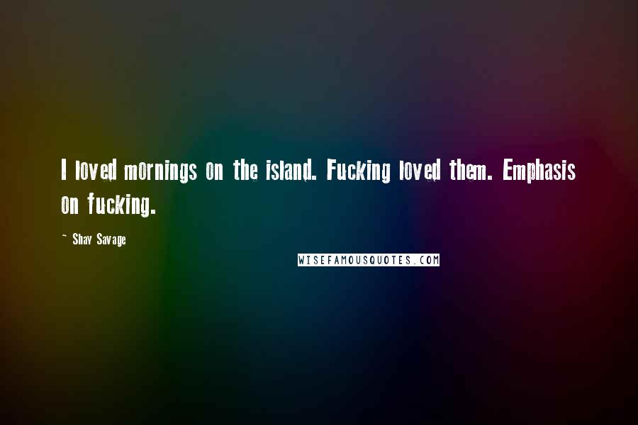 Shay Savage Quotes: I loved mornings on the island. Fucking loved them. Emphasis on fucking.