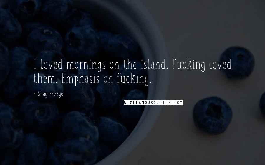 Shay Savage Quotes: I loved mornings on the island. Fucking loved them. Emphasis on fucking.