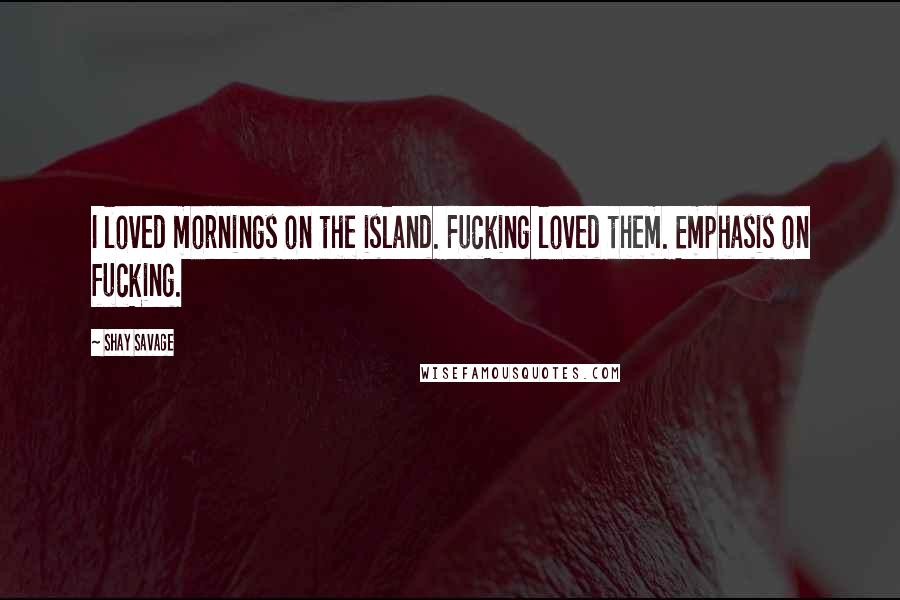 Shay Savage Quotes: I loved mornings on the island. Fucking loved them. Emphasis on fucking.