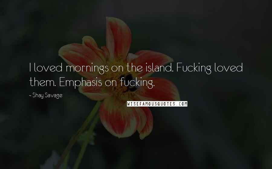 Shay Savage Quotes: I loved mornings on the island. Fucking loved them. Emphasis on fucking.