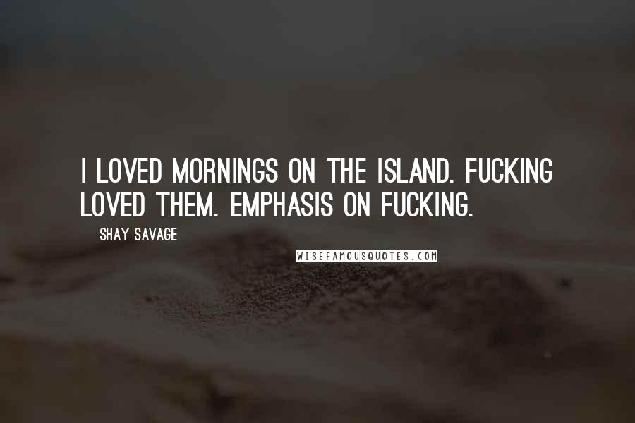 Shay Savage Quotes: I loved mornings on the island. Fucking loved them. Emphasis on fucking.