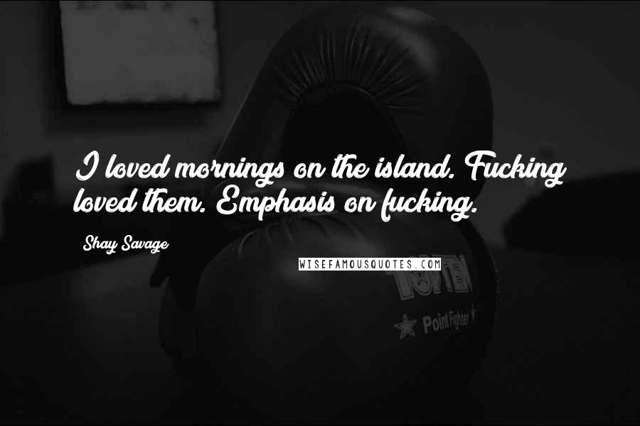 Shay Savage Quotes: I loved mornings on the island. Fucking loved them. Emphasis on fucking.