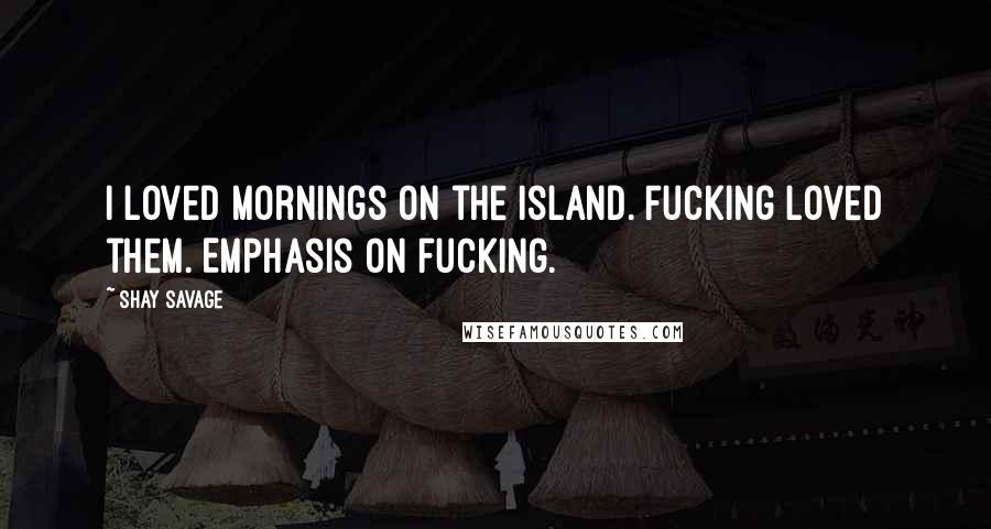 Shay Savage Quotes: I loved mornings on the island. Fucking loved them. Emphasis on fucking.