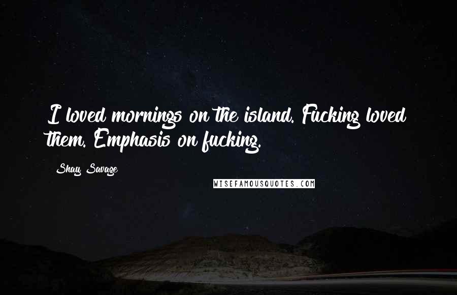 Shay Savage Quotes: I loved mornings on the island. Fucking loved them. Emphasis on fucking.