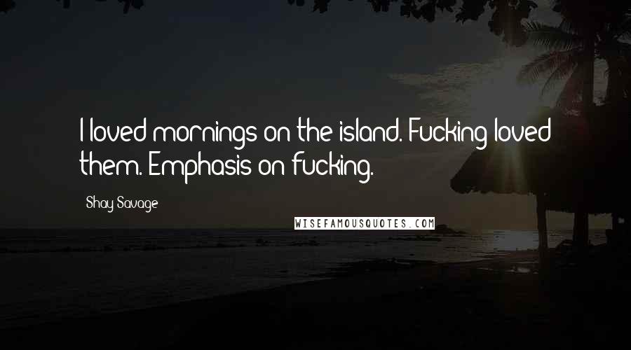 Shay Savage Quotes: I loved mornings on the island. Fucking loved them. Emphasis on fucking.