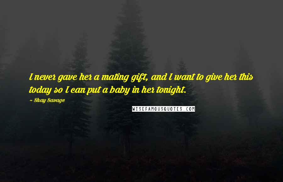 Shay Savage Quotes: I never gave her a mating gift, and I want to give her this today so I can put a baby in her tonight.