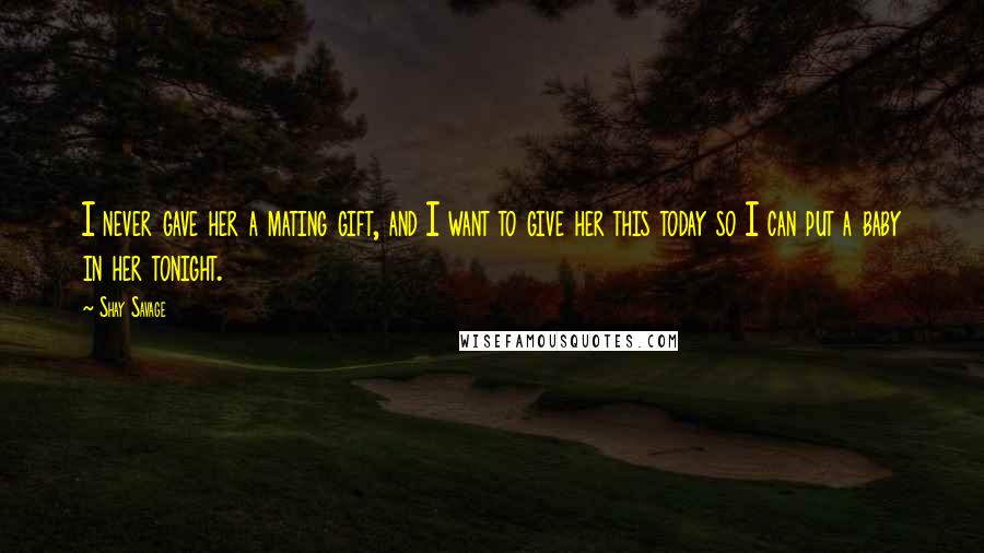 Shay Savage Quotes: I never gave her a mating gift, and I want to give her this today so I can put a baby in her tonight.