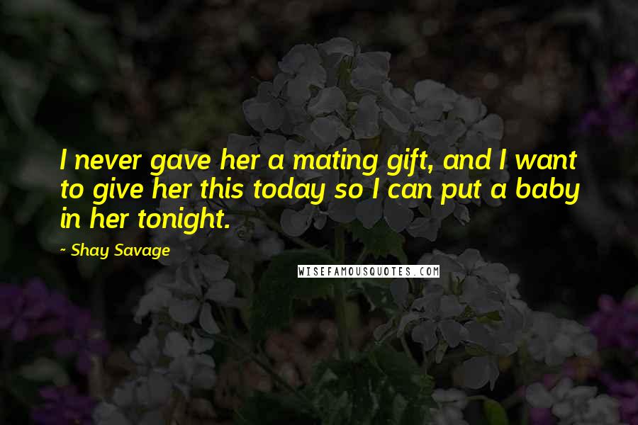 Shay Savage Quotes: I never gave her a mating gift, and I want to give her this today so I can put a baby in her tonight.