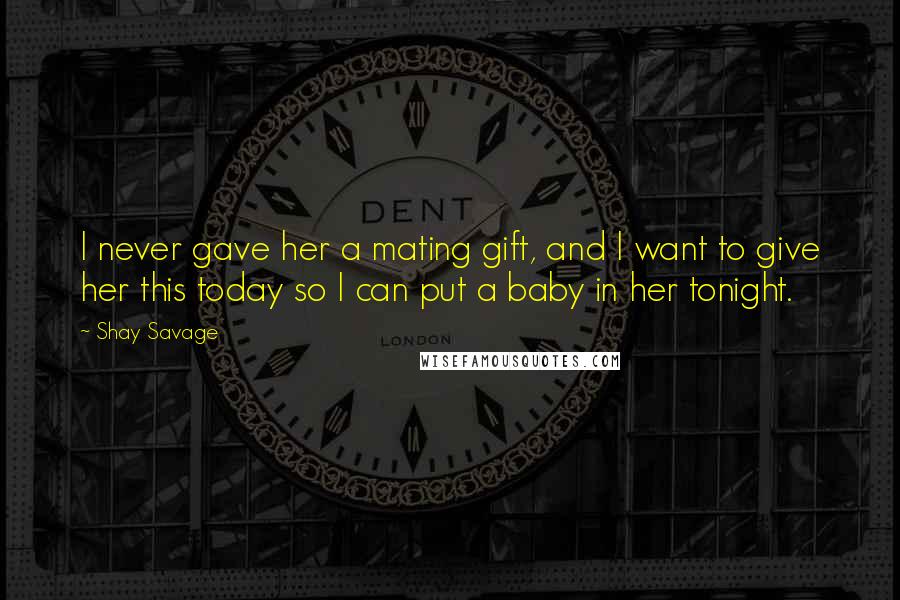 Shay Savage Quotes: I never gave her a mating gift, and I want to give her this today so I can put a baby in her tonight.