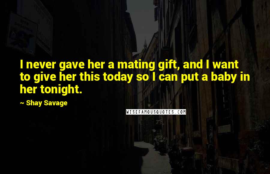 Shay Savage Quotes: I never gave her a mating gift, and I want to give her this today so I can put a baby in her tonight.