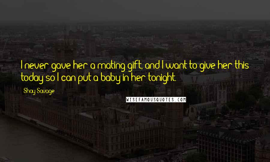 Shay Savage Quotes: I never gave her a mating gift, and I want to give her this today so I can put a baby in her tonight.