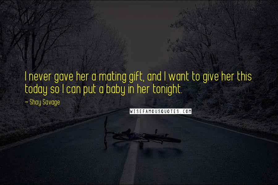 Shay Savage Quotes: I never gave her a mating gift, and I want to give her this today so I can put a baby in her tonight.