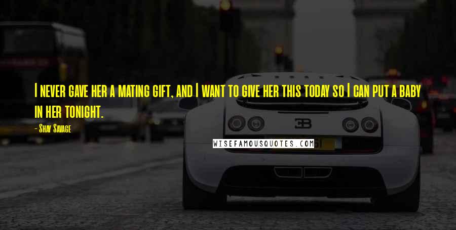 Shay Savage Quotes: I never gave her a mating gift, and I want to give her this today so I can put a baby in her tonight.