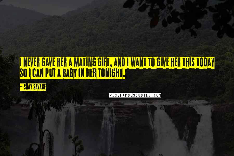 Shay Savage Quotes: I never gave her a mating gift, and I want to give her this today so I can put a baby in her tonight.