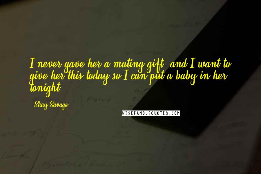 Shay Savage Quotes: I never gave her a mating gift, and I want to give her this today so I can put a baby in her tonight.