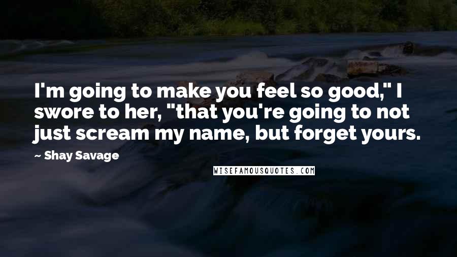 Shay Savage Quotes: I'm going to make you feel so good," I swore to her, "that you're going to not just scream my name, but forget yours.