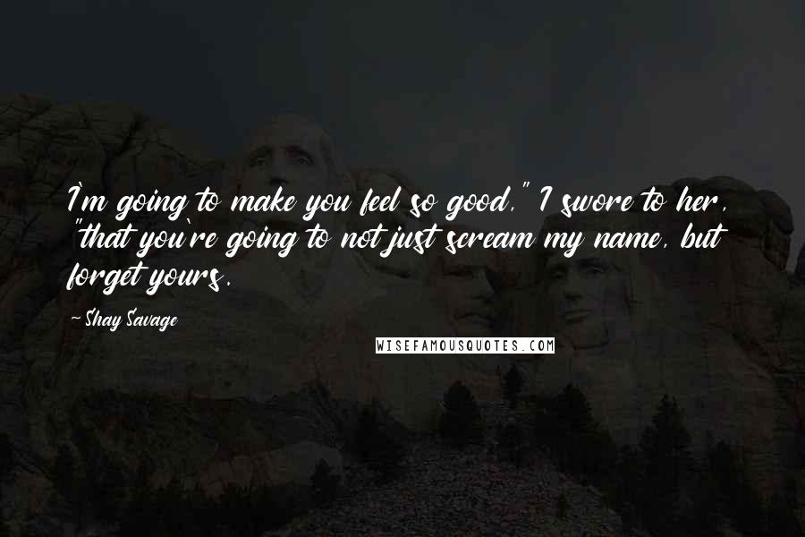 Shay Savage Quotes: I'm going to make you feel so good," I swore to her, "that you're going to not just scream my name, but forget yours.