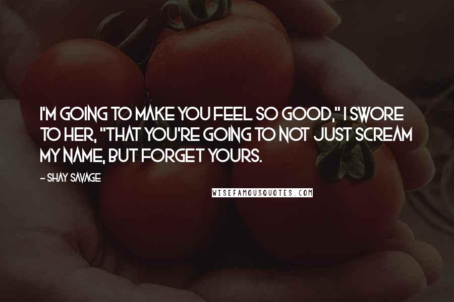 Shay Savage Quotes: I'm going to make you feel so good," I swore to her, "that you're going to not just scream my name, but forget yours.