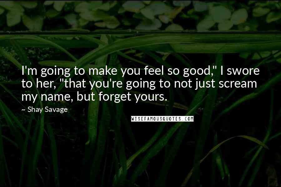 Shay Savage Quotes: I'm going to make you feel so good," I swore to her, "that you're going to not just scream my name, but forget yours.