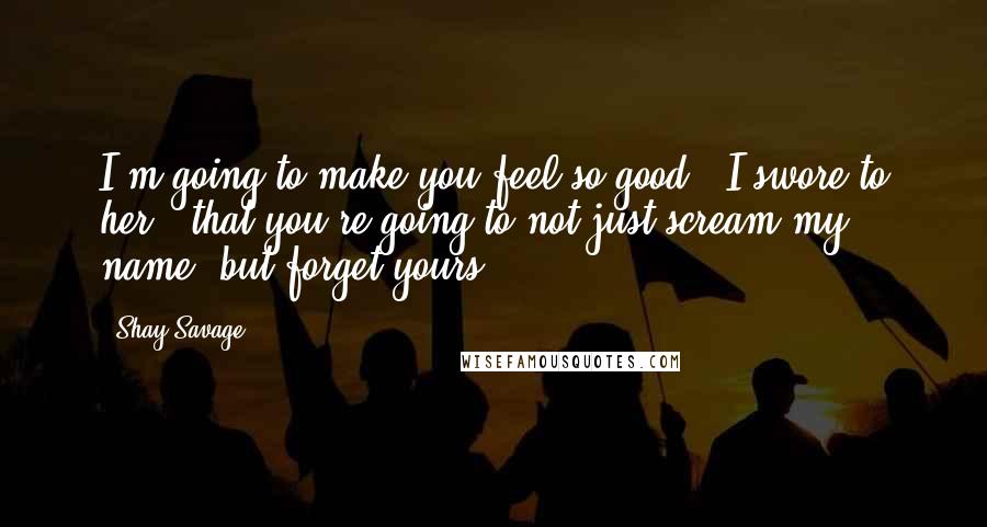 Shay Savage Quotes: I'm going to make you feel so good," I swore to her, "that you're going to not just scream my name, but forget yours.