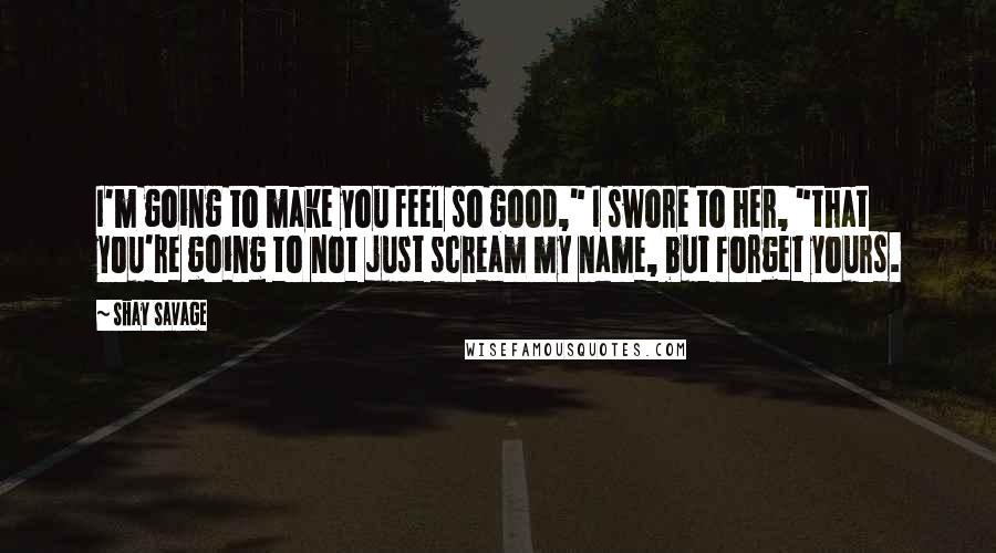 Shay Savage Quotes: I'm going to make you feel so good," I swore to her, "that you're going to not just scream my name, but forget yours.