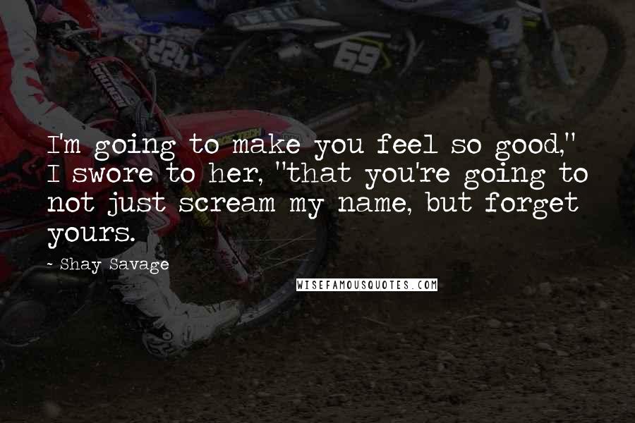 Shay Savage Quotes: I'm going to make you feel so good," I swore to her, "that you're going to not just scream my name, but forget yours.