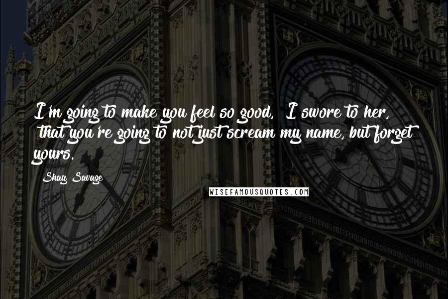 Shay Savage Quotes: I'm going to make you feel so good," I swore to her, "that you're going to not just scream my name, but forget yours.